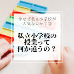 【今なぜ私立小学校が人気なのか②】私立小学校の授業って何か違うの？